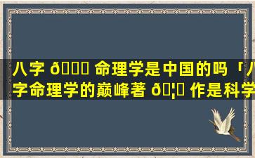 八字 🐛 命理学是中国的吗「八字命理学的巅峰著 🦟 作是科学吗」